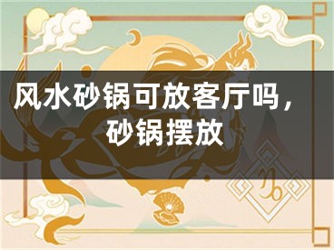风水砂锅可放客厅吗，砂锅摆放