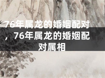 76年属龙的婚姻配对,76年属龙的婚姻配对属相