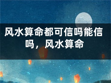 风水算命都可信吗能信吗，风水算命