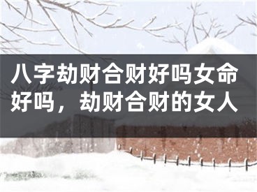 八字劫财合财好吗女命好吗，劫财合财的女人