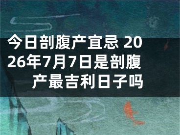 今日剖腹产宜忌 2026年7月7日是剖腹产最吉利日子吗