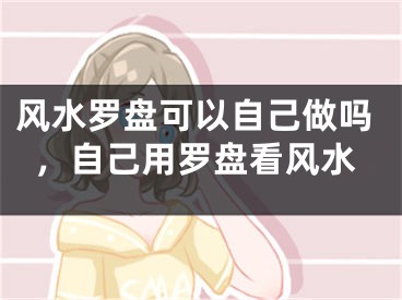 风水罗盘可以自己做吗，自己用罗盘看风水