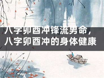 八字卯酉冲锋流男命,八字卯酉冲的身体健康