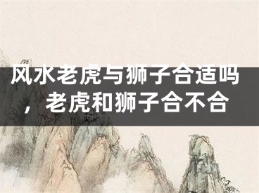 风水老虎与狮子合适吗，老虎和狮子合不合