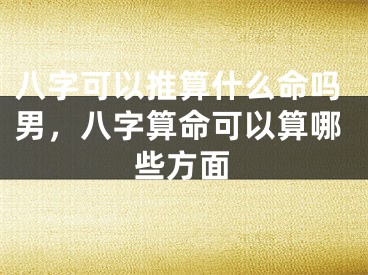八字可以推算什么命吗男,八字算命可以算哪些方面