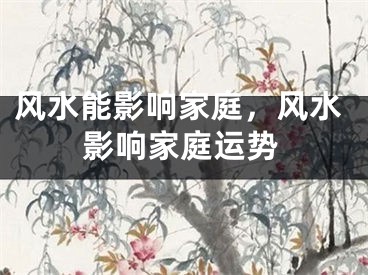 风水能影响家庭，风水影响家庭运势