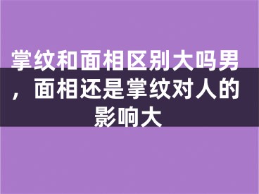掌纹和面相区别大吗男，面相还是掌纹对人的影响大