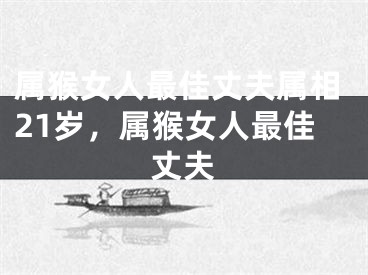 属猴女人最佳丈夫属相21岁，属猴女人最佳丈夫