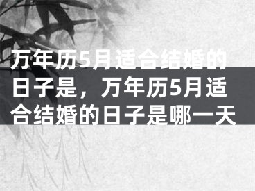 万年历5月适合结婚的日子是，万年历5月适合结婚的日子是哪一天
