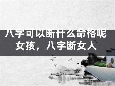 八字可以断什么命格呢女孩，八字断女人