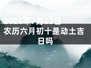 2026年7月23日农历六月初十是动土吉日吗