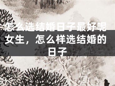 怎么选结婚日子最好呢女生，怎么样选结婚的日子