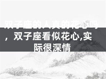 双子座的人真的花心吗，双子座看似花心,实际很深情