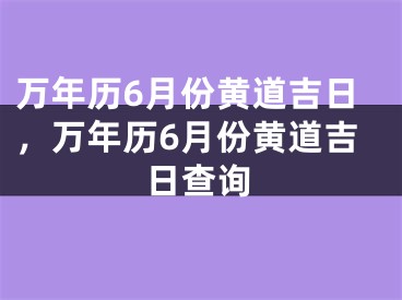 万年历6月份黄道吉日，万年历6月份黄道吉日查询