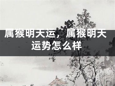 属猴明天运，属猴明天运势怎么样