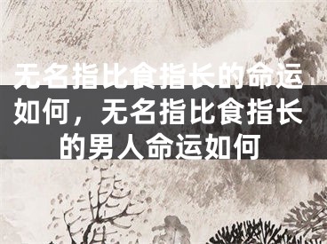 无名指比食指长的命运如何，无名指比食指长的男人命运如何