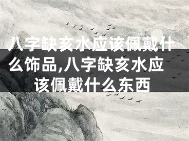八字缺亥水应该佩戴什么饰品,八字缺亥水应该佩戴什么东西