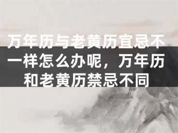 万年历与老黄历宜忌不一样怎么办呢，万年历和老黄历禁忌不同