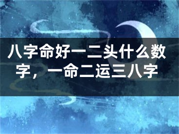 八字命好一二头什么数字,一命二运三八字