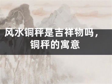 风水铜秤是吉祥物吗，铜秤的寓意