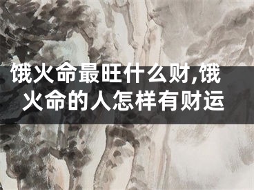 饿火命最旺什么财,饿火命的人怎样有财运