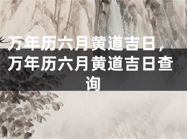 万年历六月黄道吉日，万年历六月黄道吉日查询