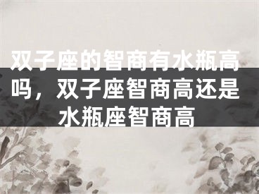 双子座的智商有水瓶高吗，双子座智商高还是水瓶座智商高