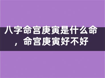 八字命宫庚寅是什么命，命宫庚寅好不好
