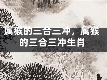 属猴的三合三冲，属猴的三合三冲生肖