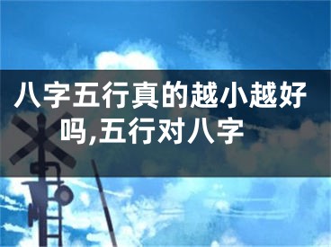 八字五行真的越小越好吗,五行对八字