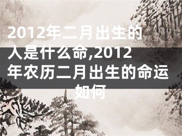 2012年二月出生的人是什么命,2012年农历二月出生的命运如何