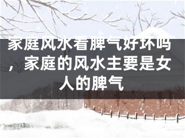 家庭风水看脾气好坏吗，家庭的风水主要是女人的脾气
