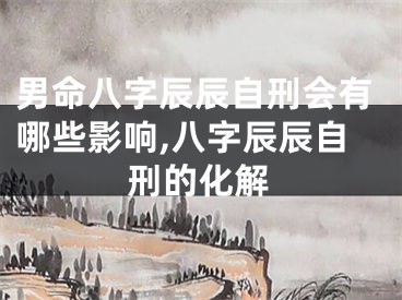 男命八字辰辰自刑会有哪些影响,八字辰辰自刑的化解