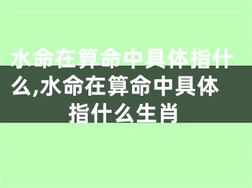水命在算命中具体指什么,水命在算命中具体指什么生肖