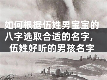 如何根据伍姓男宝宝的八字选取合适的名字,伍姓好听的男孩名字
