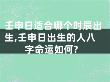 壬申日适合哪个时辰出生,壬申日出生的人八字命运如何?