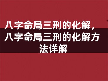 八字命局三刑的化解，八字命局三刑的化解方法详解