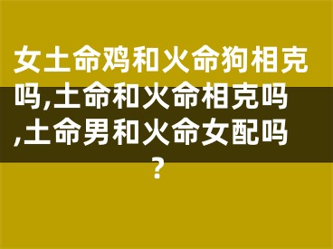 女土命鸡和火命狗相克吗,土命和火命相克吗,土命男和火命女配吗?