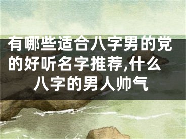 有哪些适合八字男的党的好听名字推荐,什么八字的男人帅气