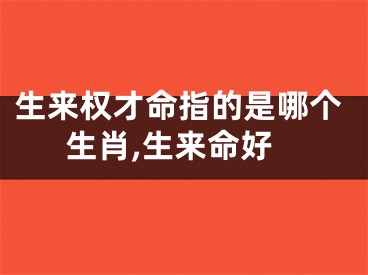 生来权才命指的是哪个生肖,生来命好