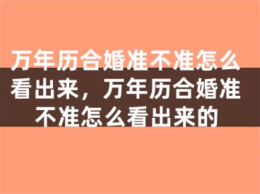 万年历合婚准不准怎么看出来，万年历合婚准不准怎么看出来的