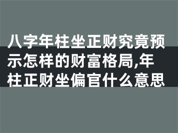 八字年柱坐正财究竟预示怎样的财富格局,年柱正财坐偏官什么意思