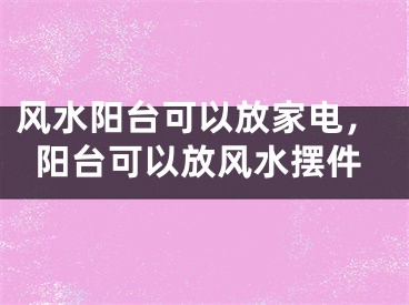 风水阳台可以放家电，阳台可以放风水摆件