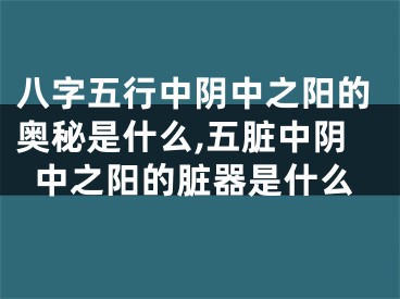 八字五行中阴中之阳的奥秘是什么,五脏中阴中之阳的脏器是什么