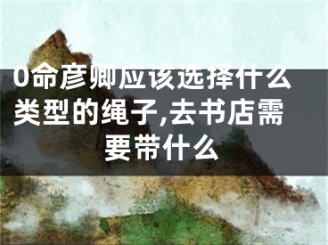 0命彦卿应该选择什么类型的绳子,去书店需要带什么