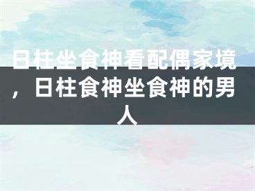 日柱坐食神看配偶家境，日柱食神坐食神的男人