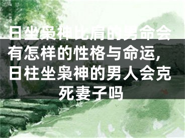 日坐枭神比肩的男命会有怎样的性格与命运,日柱坐枭神的男人会克死妻子吗