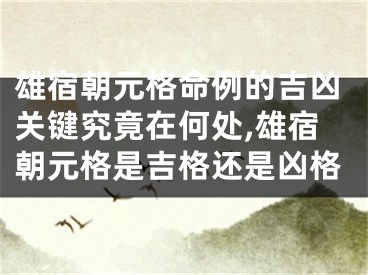 雄宿朝元格命例的吉凶关键究竟在何处,雄宿朝元格是吉格还是凶格