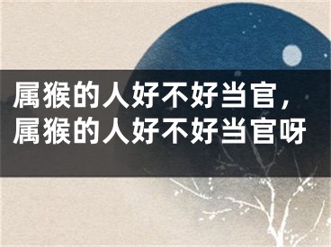 属猴的人好不好当官，属猴的人好不好当官呀