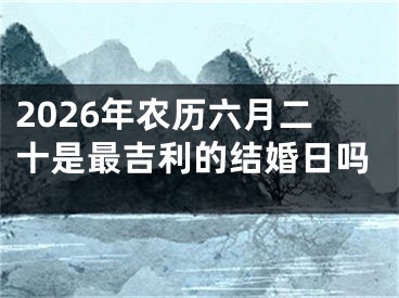 2026年农历六月二十是最吉利的结婚日吗